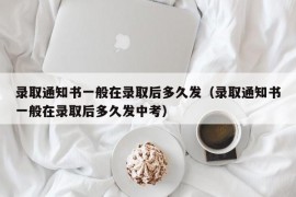 录取通知书一般在录取后多久发（录取通知书一般在录取后多久发中考）