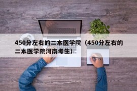 450分左右的二本医学院（450分左右的二本医学院河南考生）