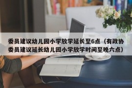 委员建议幼儿园小学放学延长至6点（有政协委员建议延长幼儿园小学放学时间至晚六点）