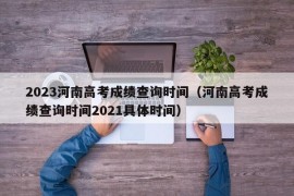 2023河南高考成绩查询时间（河南高考成绩查询时间2021具体时间）