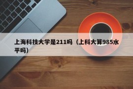 上海科技大学是211吗（上科大算985水平吗）