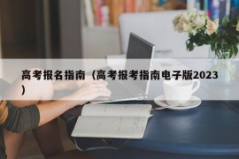 高考报名指南（高考报考指南电子版2023）