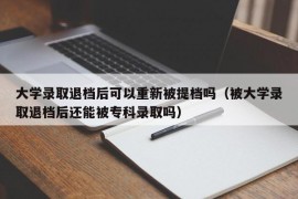 大学录取退档后可以重新被提档吗（被大学录取退档后还能被专科录取吗）