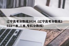 辽宁高考分数线2024（辽宁高考分数线2022一本,二本,专科分数线）