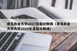 青岛农业大学2023录取分数线（青岛农业大学大学2020年录取分数线）