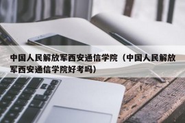 中国人民解放军西安通信学院（中国人民解放军西安通信学院好考吗）