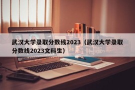 武汉大学录取分数线2023（武汉大学录取分数线2023文科生）