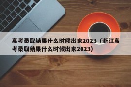 高考录取结果什么时候出来2023（浙江高考录取结果什么时候出来2023）