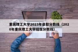 重庆理工大学2023年录取分数线（2020年重庆理工大学招生分数线）