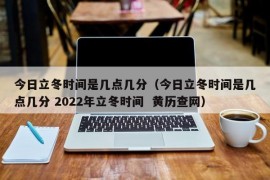 今日立冬时间是几点几分（今日立冬时间是几点几分 2022年立冬时间  黄历查网）