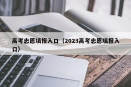 高考志愿填报入口（2023高考志愿填报入口）