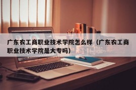 广东农工商职业技术学院怎么样（广东农工商职业技术学院是大专吗）