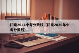 阳泉2024中考分数线（阳泉2020年中考分数线）