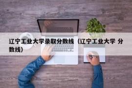 辽宁工业大学录取分数线（辽宁工业大学 分数线）