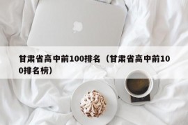 甘肃省高中前100排名（甘肃省高中前100排名榜）