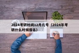 2024考研时间12月几号（2024年考研什么时候报名）