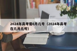 2024年高考是6月几号（2024年高考在几月几号）