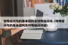 特殊疑问句的基本结构及特殊疑问词（特殊疑问句的基本结构及特殊疑问词语）