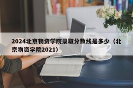 2024北京物资学院录取分数线是多少（北京物资学院2021）