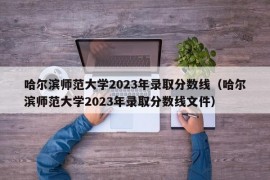 哈尔滨师范大学2023年录取分数线（哈尔滨师范大学2023年录取分数线文件）