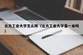 北方工业大学怎么样（北方工业大学是一本吗）