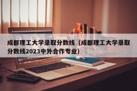 成都理工大学录取分数线（成都理工大学录取分数线2023中外合作专业）