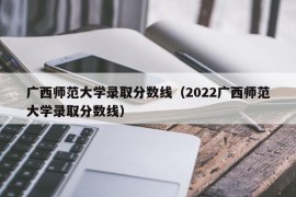 广西师范大学录取分数线（2022广西师范大学录取分数线）