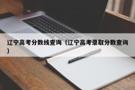 辽宁高考分数线查询（辽宁高考录取分数查询）