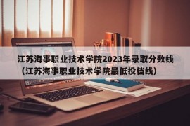 江苏海事职业技术学院2023年录取分数线（江苏海事职业技术学院最低投档线）