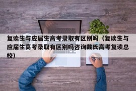 复读生与应届生高考录取有区别吗（复读生与应届生高考录取有区别吗咨询戴氏高考复读总校）