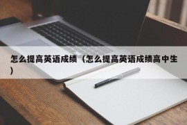 怎么提高英语成绩（怎么提高英语成绩高中生）