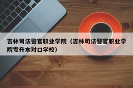 吉林司法警官职业学院（吉林司法警官职业学院专升本对口学校）