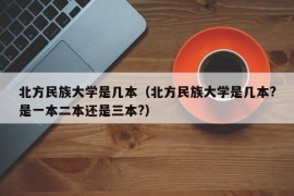 北方民族大学是几本（北方民族大学是几本?是一本二本还是三本?）