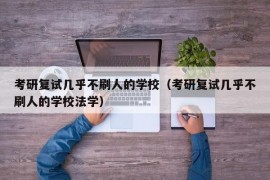 考研复试几乎不刷人的学校（考研复试几乎不刷人的学校法学）