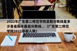 2022年广东第二师范学院录取分数线是多少各省历年最低分数线...（广东第二师范学院2021录取人数）