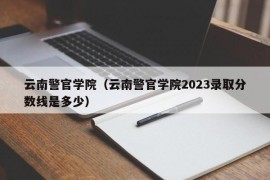 云南警官学院（云南警官学院2023录取分数线是多少）