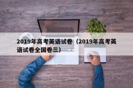 2019年高考英语试卷（2019年高考英语试卷全国卷三）