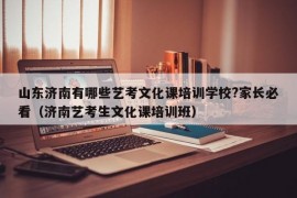 山东济南有哪些艺考文化课培训学校?家长必看（济南艺考生文化课培训班）