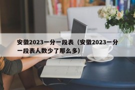 安徽2023一分一段表（安徽2023一分一段表人数少了那么多）