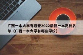 广西一本大学有哪些2022最新一本高校名单（广西一本大学有哪些学校）