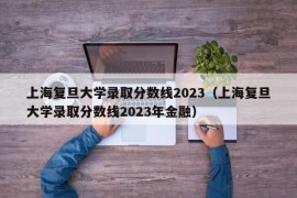 上海复旦大学录取分数线2023（上海复旦大学录取分数线2023年金融）