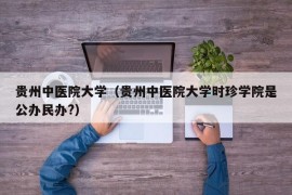 贵州中医院大学（贵州中医院大学时珍学院是公办民办?）