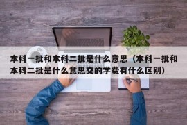 本科一批和本科二批是什么意思（本科一批和本科二批是什么意思交的学费有什么区别）