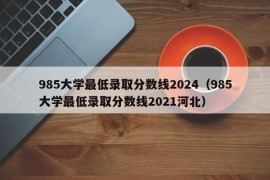 985大学最低录取分数线2024（985大学最低录取分数线2021河北）