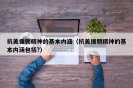 抗美援朝精神的基本内涵（抗美援朝精神的基本内涵包括?）