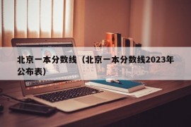 北京一本分数线（北京一本分数线2023年公布表）