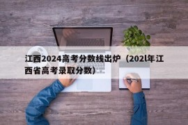 江西2024高考分数线出炉（202l年江西省高考录取分数）