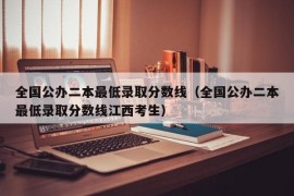 全国公办二本最低录取分数线（全国公办二本最低录取分数线江西考生）