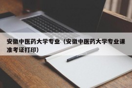 安徽中医药大学专业（安徽中医药大学专业课准考证打印）