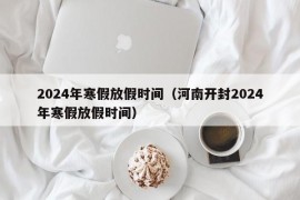 2024年寒假放假时间（河南开封2024年寒假放假时间）